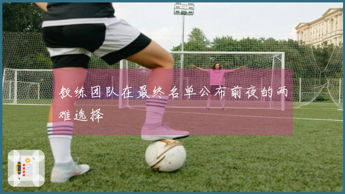 教练团队在最终名单公布前夜的两难选择