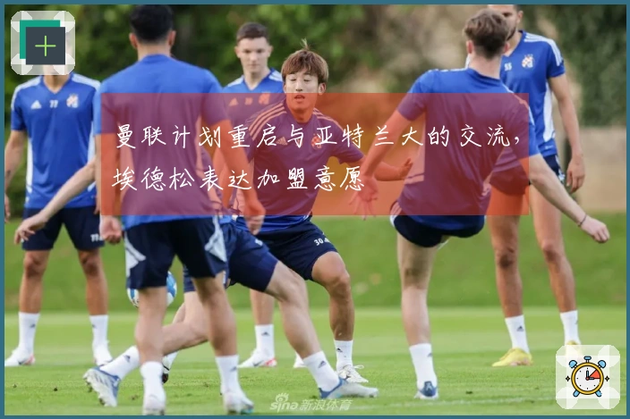 曼联计划重启与亚特兰大的交流，埃德松表达加盟意愿