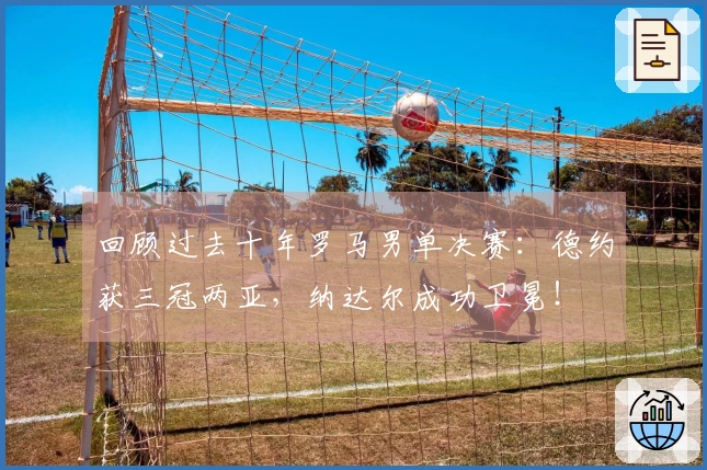 回顾过去十年罗马男单决赛：德约获三冠两亚，纳达尔成功卫冕！