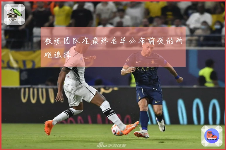 教练团队在最终名单公布前夜的两难选择