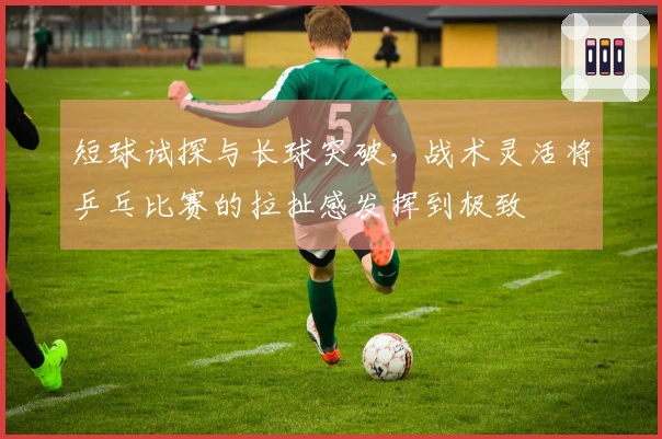 短球试探与长球突破，战术灵活将乒乓比赛的拉扯感发挥到极致